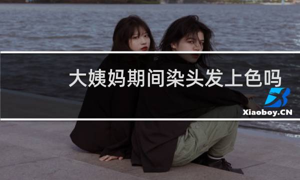 大姨妈期间染头发上色吗