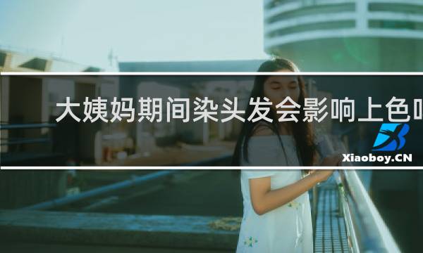 大姨妈期间染头发会影响上色吗
