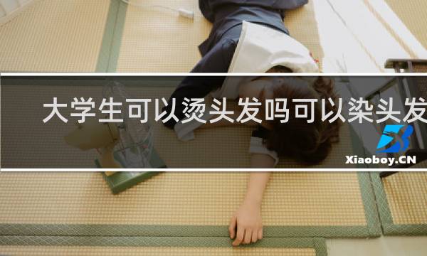 大学生可以烫头发吗可以染头发吗