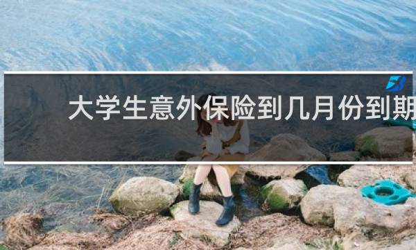 大学生意外保险到几月份到期