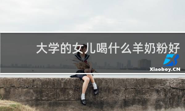 大学的女儿喝什么羊奶粉好