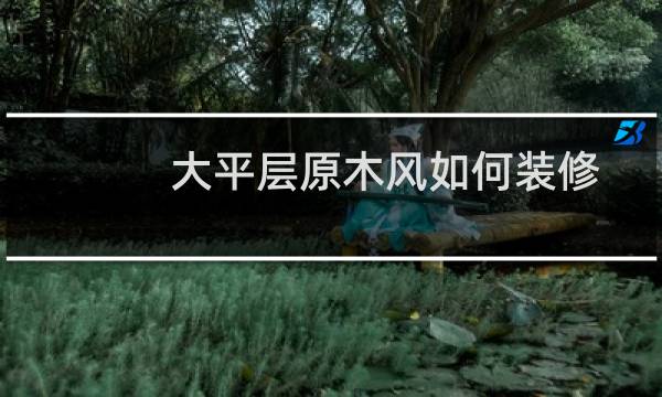 大平层原木风如何装修