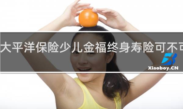 大平洋保险少儿金福终身寿险可不可以买