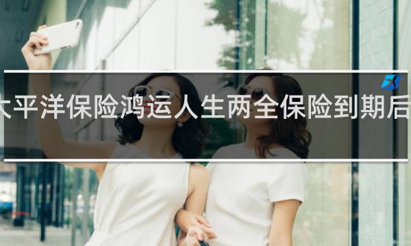 大平洋保险鸿运人生两全保险到期后怎么办