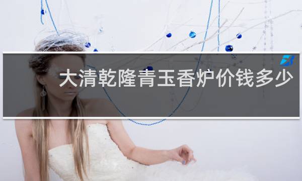 大清乾隆青玉香炉价钱多少