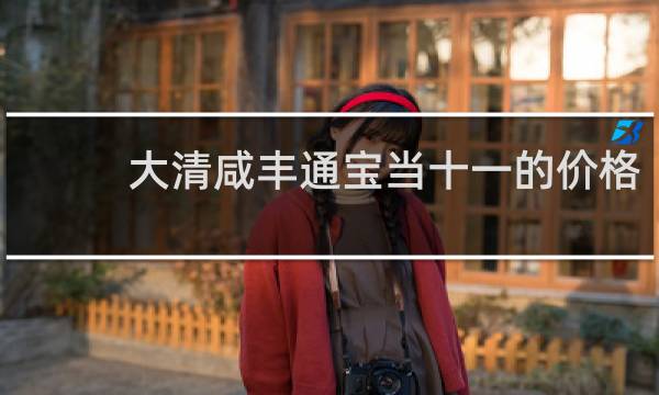 大清咸丰通宝当十一的价格