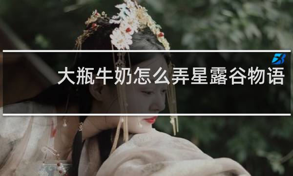 大瓶牛奶怎么弄星露谷物语