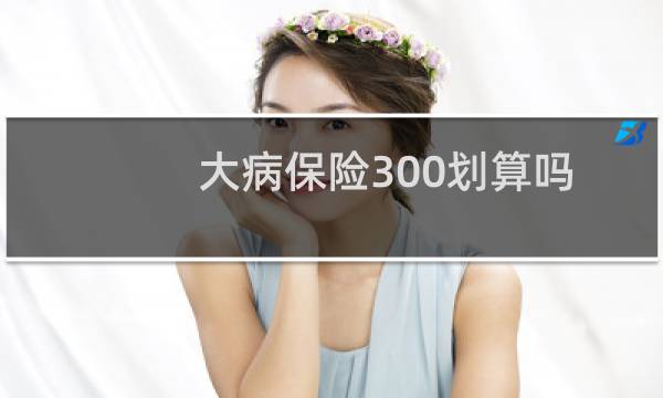 大病保险300划算吗