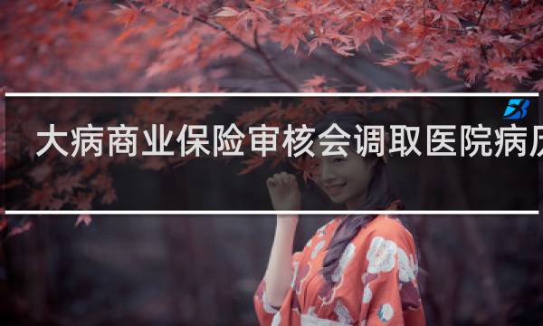 大病商业保险审核会调取医院病历吗