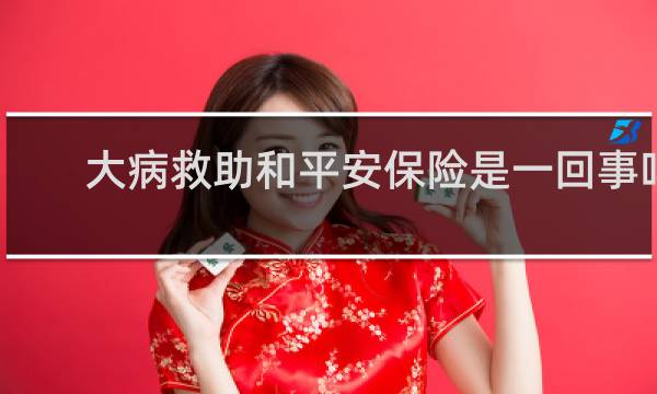 大病救助和平安保险是一回事吗