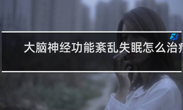 大脑神经功能紊乱失眠怎么治疗