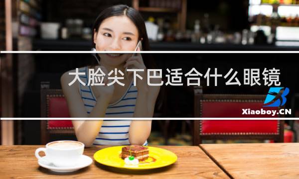 大脸尖下巴适合什么眼镜