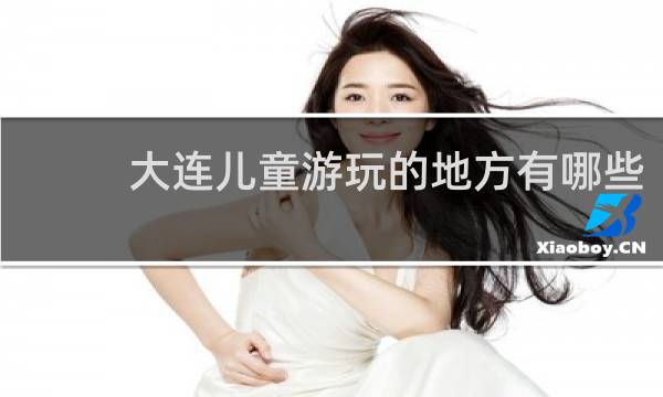 大连儿童游玩的地方有哪些?