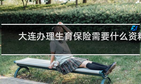 大连办理生育保险需要什么资料