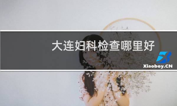 大连妇科检查哪里好