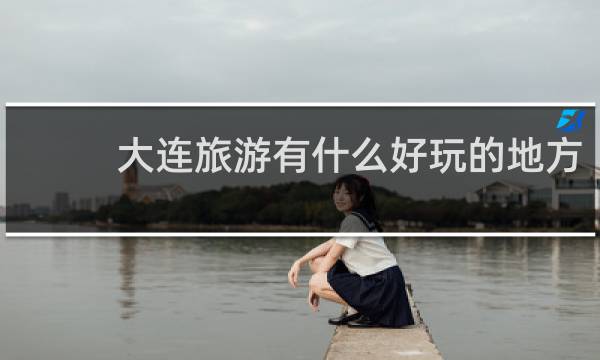 大连旅游有什么好玩的地方