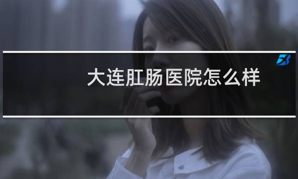 大连肛肠医院怎么样
