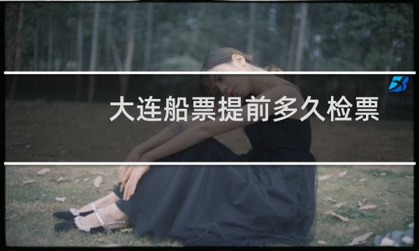 大连船票提前多久检票