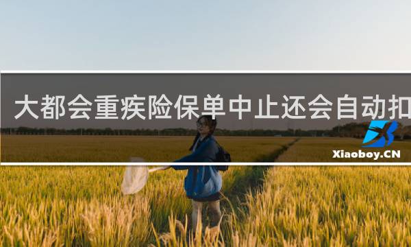 大都会重疾险保单中止还会自动扣费吗