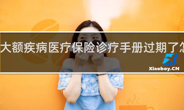 大额疾病医疗保险诊疗手册过期了怎么办