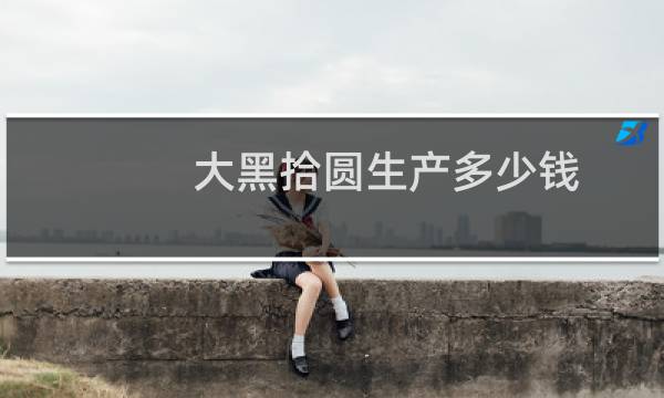 大黑拾圆生产多少钱