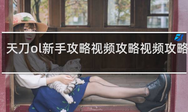 天刀ol新手攻略视频攻略视频攻略大全