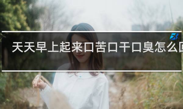 天天早上起来口苦口干口臭怎么回事