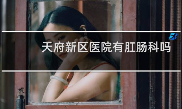 天府新区医院有肛肠科吗
