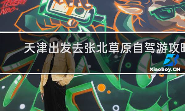 天津出发去张北草原自驾游攻略