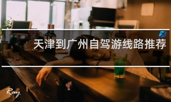 天津到广州自驾游线路推荐