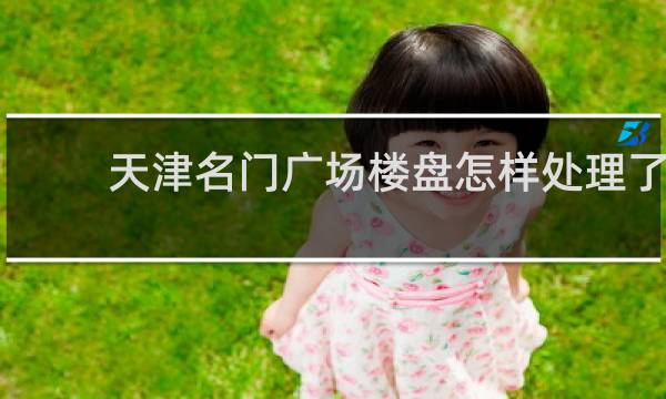 天津名门广场楼盘怎样处理了