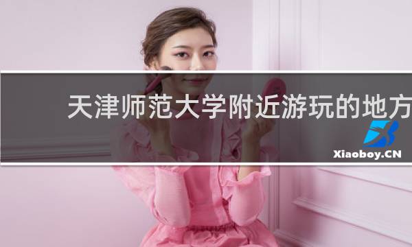 天津师范大学附近游玩的地方