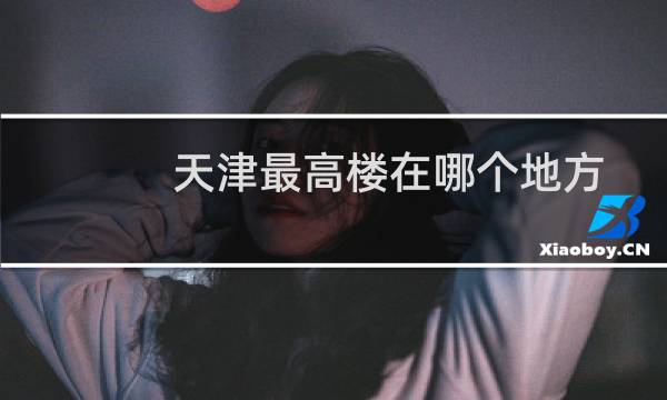 天津最高樓在哪個(gè)地方