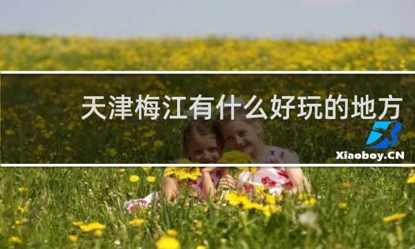 天津梅江有什么好玩的地方