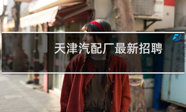 天津汽配厂最新招聘