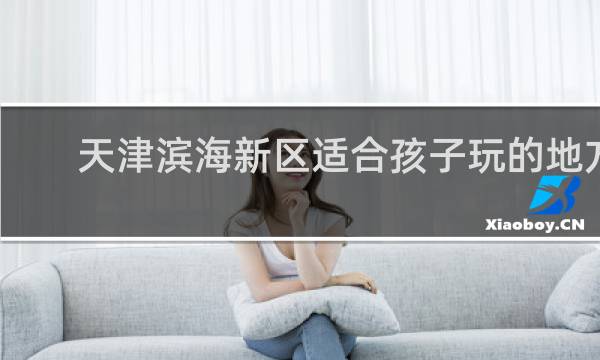 天津?yàn)I海新區(qū)適合孩子玩的地方