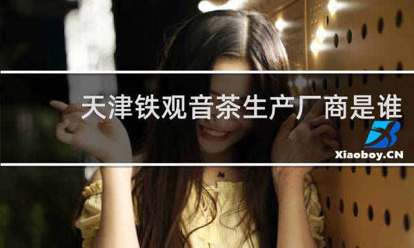 天津铁观音茶生产厂商是谁