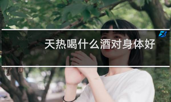 天热喝什么酒对身体好