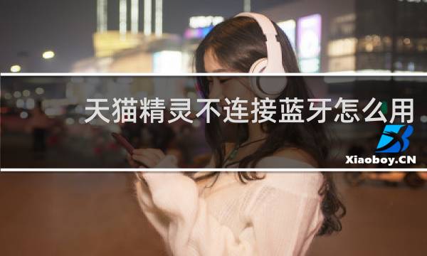 天猫精灵不连接蓝牙怎么用