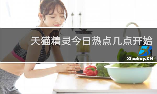 天猫精灵今日热点几点开始