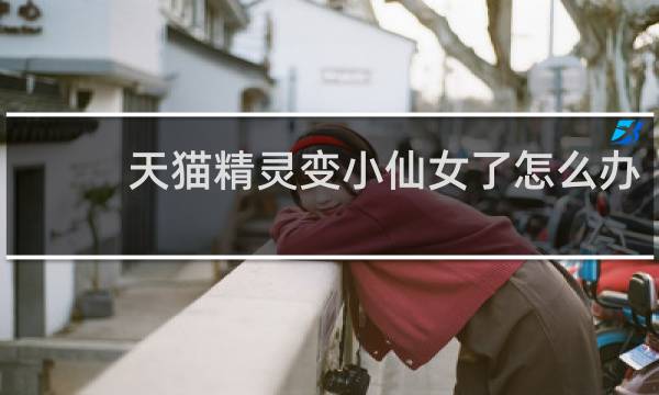天猫精灵变小仙女了怎么办