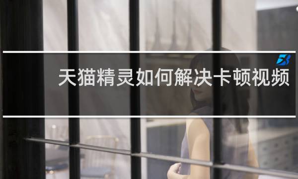 天猫精灵如何解决卡顿视频