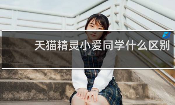 天猫精灵小爱同学什么区别