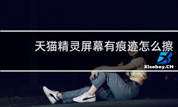 天猫精灵屏幕有痕迹怎么擦