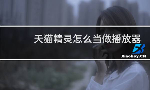 天猫精灵怎么当做播放器