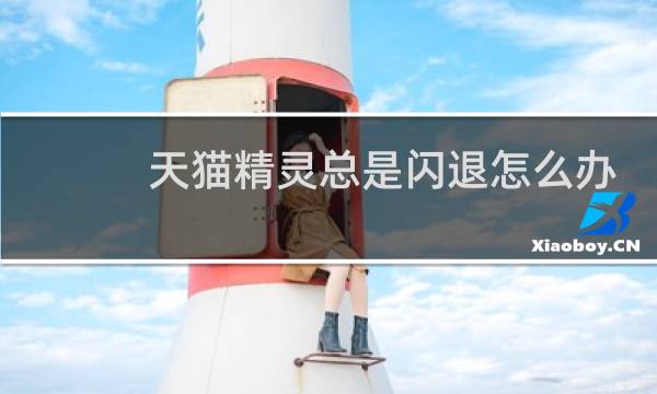 天猫精灵总是闪退怎么办