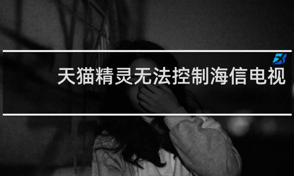 天猫精灵无法控制海信电视