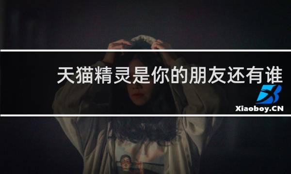 天猫精灵是你的朋友还有谁