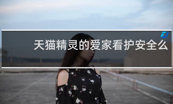 天猫精灵的爱家看护安全么