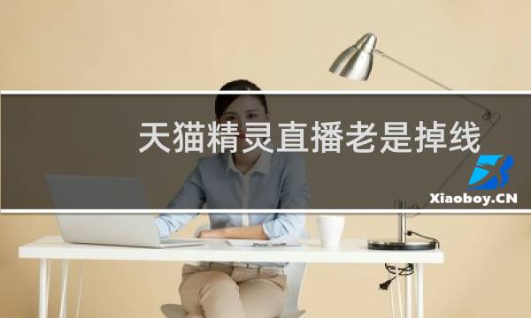 天猫精灵直播老是掉线